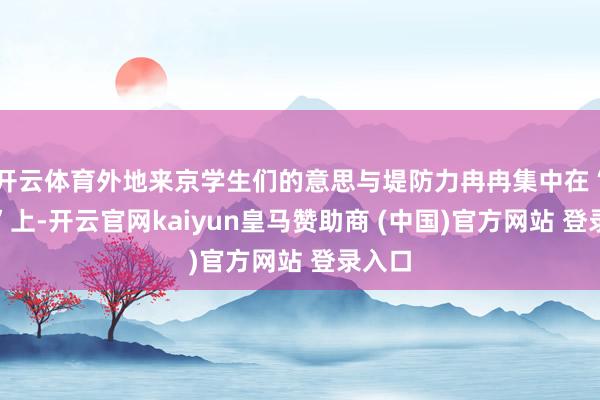 开云体育外地来京学生们的意思与堤防力冉冉集中在“取经”上-开云官网kaiyun皇马赞助商 (中国)官方网站 登录入口