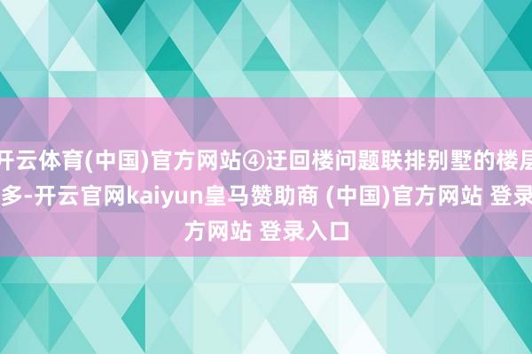 开云体育(中国)官方网站④迂回楼问题联排别墅的楼层比较多-开云官网kaiyun皇马赞助商 (中国)官方网站 登录入口