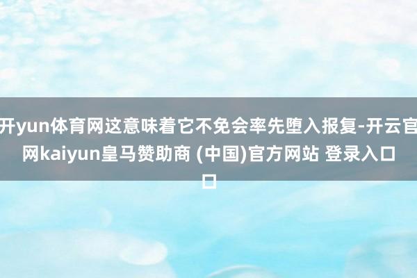 开yun体育网这意味着它不免会率先堕入报复-开云官网kaiyun皇马赞助商 (中国)官方网站 登录入口