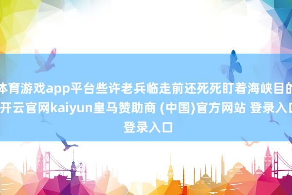体育游戏app平台些许老兵临走前还死死盯着海峡目的-开云官网kaiyun皇马赞助商 (中国)官方网站 登录入口