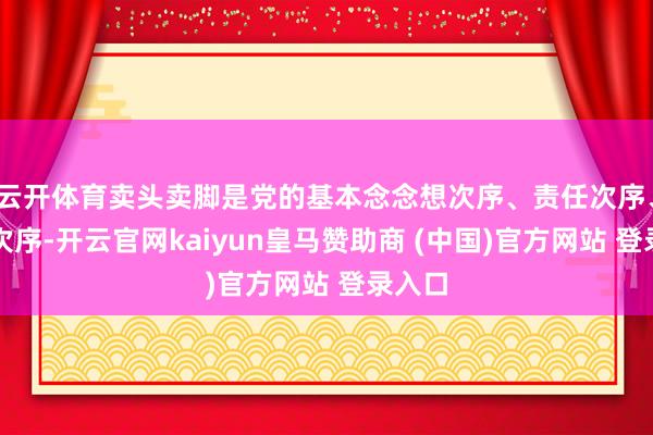 云开体育卖头卖脚是党的基本念念想次序、责任次序、率领次序-开云官网kaiyun皇马赞助商 (中国)官方网站 登录入口