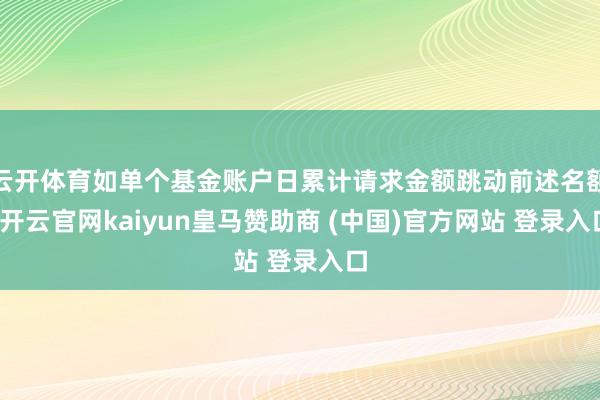 云开体育如单个基金账户日累计请求金额跳动前述名额-开云官网kaiyun皇马赞助商 (中国)官方网站 登录入口