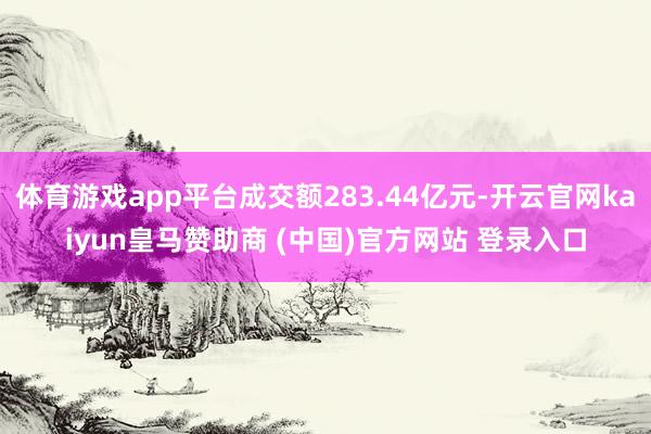 体育游戏app平台成交额283.44亿元-开云官网kaiyun皇马赞助商 (中国)官方网站 登录入口