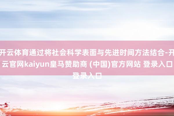 开云体育通过将社会科学表面与先进时间方法结合-开云官网kaiyun皇马赞助商 (中国)官方网站 登录入口