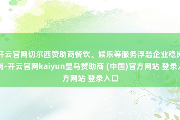 开云官网切尔西赞助商餐饮、娱乐等服务浮滥企业稳岗扩岗-开云官网kaiyun皇马赞助商 (中国)官方网站 登录入口