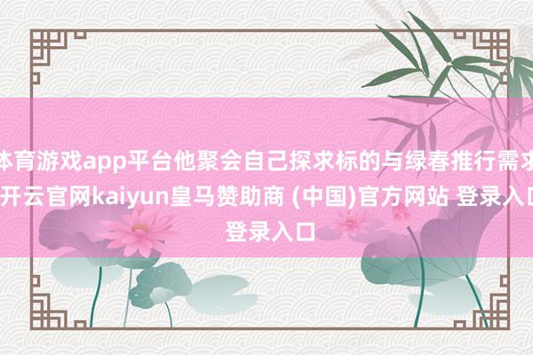 体育游戏app平台他聚会自己探求标的与绿春推行需求-开云官网kaiyun皇马赞助商 (中国)官方网站 登录入口