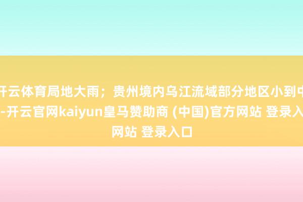 开云体育局地大雨；贵州境内乌江流域部分地区小到中雨-开云官网kaiyun皇马赞助商 (中国)官方网站 登录入口