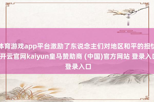 体育游戏app平台激励了东说念主们对地区和平的担忧-开云官网kaiyun皇马赞助商 (中国)官方网站 登录入口