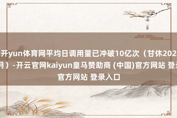 开yun体育网平均日调用量已冲破10亿次（甘休2025年7月）-开云官网kaiyun皇马赞助商 (中国)官方网站 登录入口