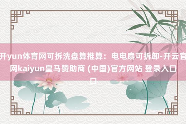 开yun体育网可拆洗盘算推算：电电扇可拆卸-开云官网kaiyun皇马赞助商 (中国)官方网站 登录入口