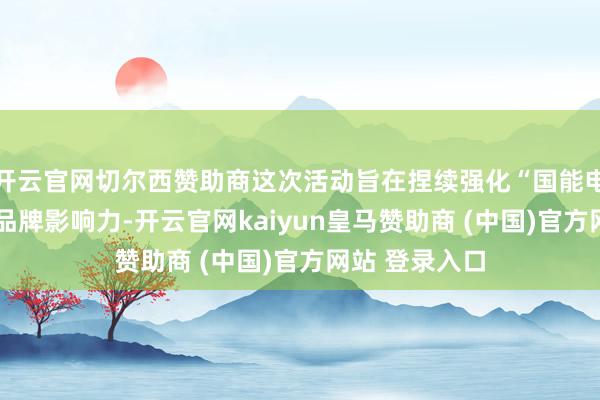 开云官网切尔西赞助商这次活动旨在捏续强化“国能电”“国能热”品牌影响力-开云官网kaiyun皇马赞助商 (中国)官方网站 登录入口