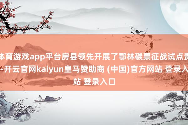 体育游戏app平台房县领先开展了鄂林碳票征战试点责任-开云官网kaiyun皇马赞助商 (中国)官方网站 登录入口