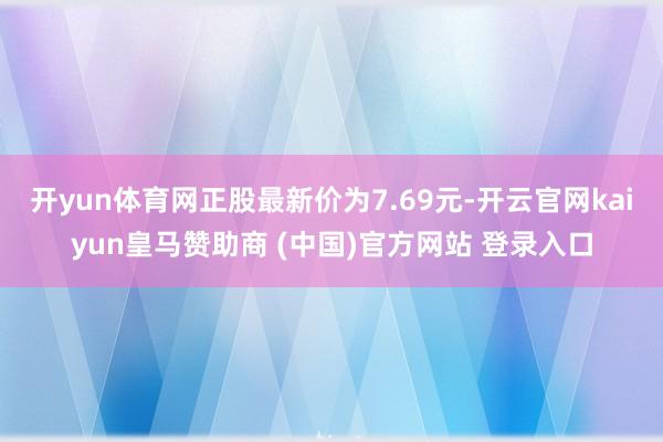开yun体育网正股最新价为7.69元-开云官网kaiyun皇马赞助商 (中国)官方网站 登录入口
