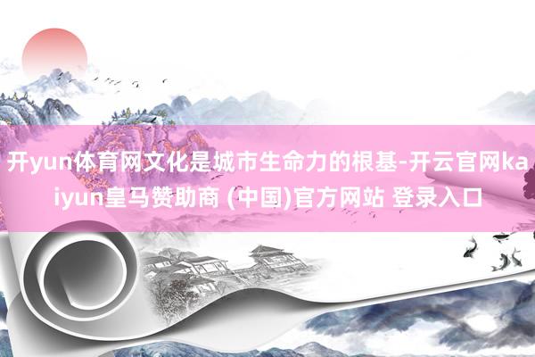 开yun体育网文化是城市生命力的根基-开云官网kaiyun皇马赞助商 (中国)官方网站 登录入口