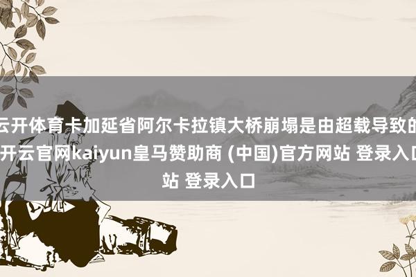云开体育卡加延省阿尔卡拉镇大桥崩塌是由超载导致的-开云官网kaiyun皇马赞助商 (中国)官方网站 登录入口