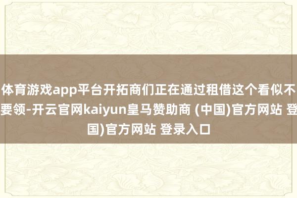 体育游戏app平台开拓商们正在通过租借这个看似不起眼的要领-开云官网kaiyun皇马赞助商 (中国)官方网站 登录入口