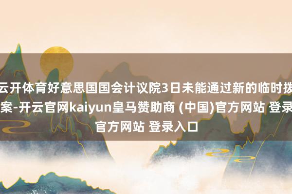 云开体育好意思国国会计议院3日未能通过新的临时拨款法案-开云官网kaiyun皇马赞助商 (中国)官方网站 登录入口