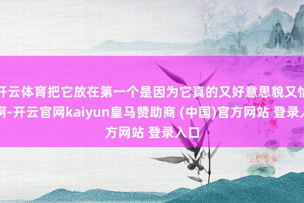 开云体育把它放在第一个是因为它真的又好意思貌又怡悦啊-开云官网kaiyun皇马赞助商 (中国)官方网站 登录入口
