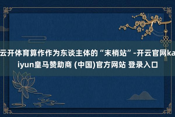 云开体育算作作为东谈主体的“末梢站”-开云官网kaiyun皇马赞助商 (中国)官方网站 登录入口