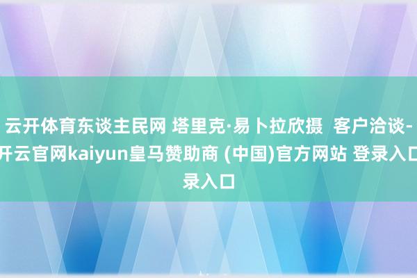 云开体育东谈主民网 塔里克·易卜拉欣摄  客户洽谈-开云官网kaiyun皇马赞助商 (中国)官方网站 登录入口