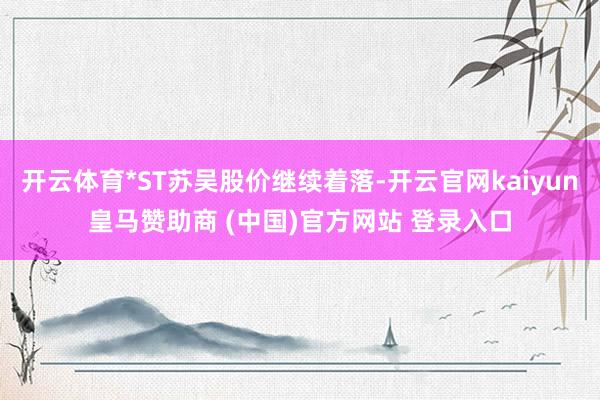开云体育*ST苏吴股价继续着落-开云官网kaiyun皇马赞助商 (中国)官方网站 登录入口