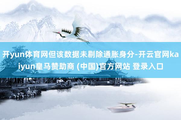 开yun体育网但该数据未剔除通胀身分-开云官网kaiyun皇马赞助商 (中国)官方网站 登录入口