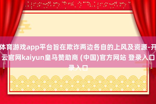 体育游戏app平台旨在欺诈两边各自的上风及资源-开云官网kaiyun皇马赞助商 (中国)官方网站 登录入口