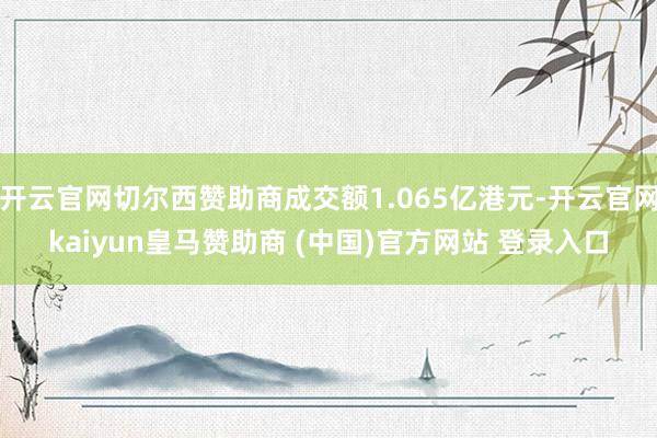 开云官网切尔西赞助商成交额1.065亿港元-开云官网kaiyun皇马赞助商 (中国)官方网站 登录入口