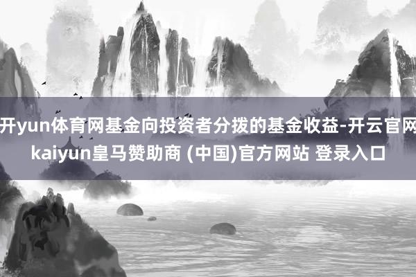 开yun体育网基金向投资者分拨的基金收益-开云官网kaiyun皇马赞助商 (中国)官方网站 登录入口