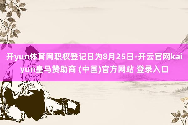 开yun体育网职权登记日为8月25日-开云官网kaiyun皇马赞助商 (中国)官方网站 登录入口