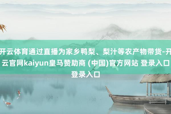 开云体育通过直播为家乡鸭梨、梨汁等农产物带货-开云官网kaiyun皇马赞助商 (中国)官方网站 登录入口