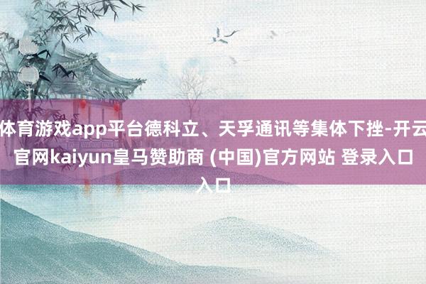 体育游戏app平台德科立、天孚通讯等集体下挫-开云官网kaiyun皇马赞助商 (中国)官方网站 登录入口