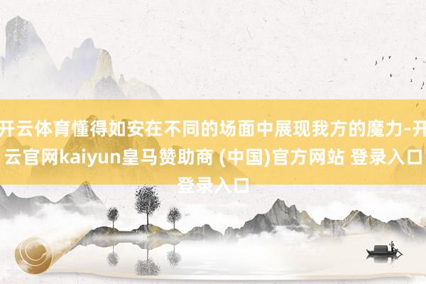 开云体育懂得如安在不同的场面中展现我方的魔力-开云官网kaiyun皇马赞助商 (中国)官方网站 登录入口