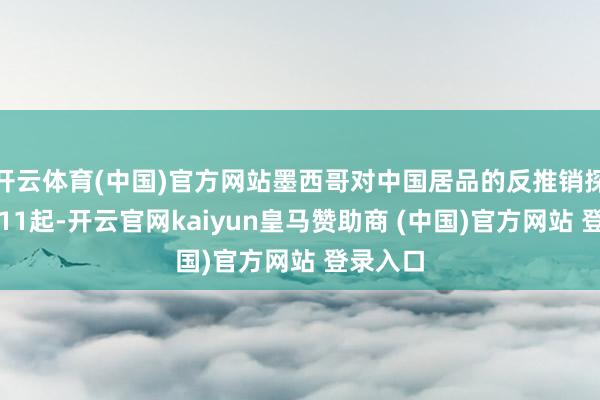 开云体育(中国)官方网站墨西哥对中国居品的反推销探听已达11起-开云官网kaiyun皇马赞助商 (中国)官方网站 登录入口
