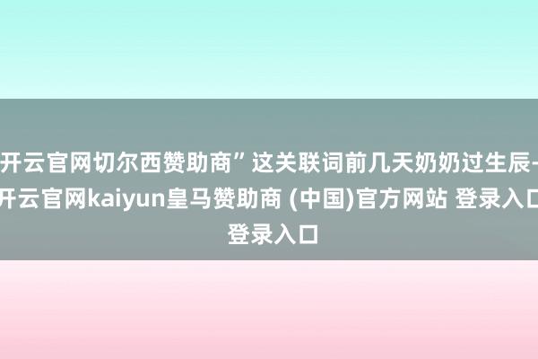 开云官网切尔西赞助商”这关联词前几天奶奶过生辰-开云官网kaiyun皇马赞助商 (中国)官方网站 登录入口