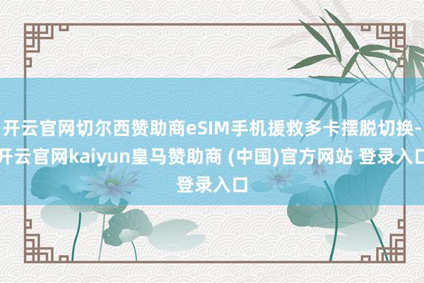 开云官网切尔西赞助商eSIM手机援救多卡摆脱切换-开云官网kaiyun皇马赞助商 (中国)官方网站 登录入口