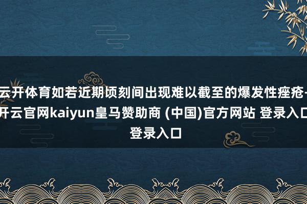 云开体育如若近期顷刻间出现难以截至的爆发性痤疮-开云官网kaiyun皇马赞助商 (中国)官方网站 登录入口