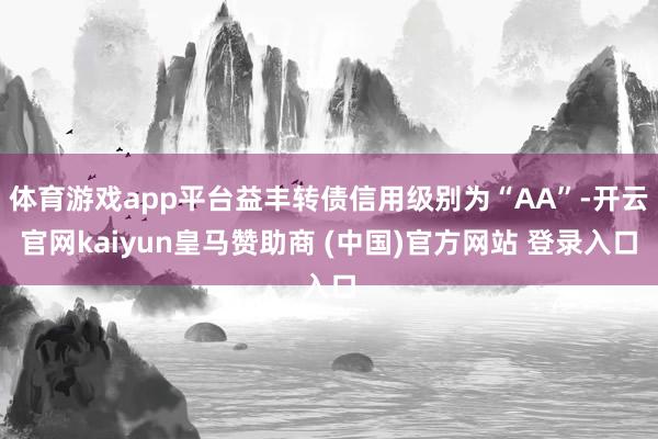 体育游戏app平台益丰转债信用级别为“AA”-开云官网kaiyun皇马赞助商 (中国)官方网站 登录入口