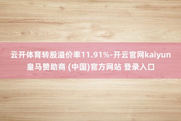 云开体育转股溢价率11.91%-开云官网kaiyun皇马赞助商 (中国)官方网站 登录入口