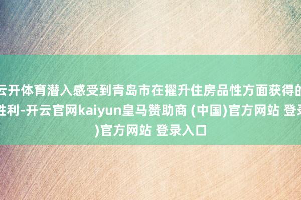 云开体育潜入感受到青岛市在擢升住房品性方面获得的积极胜利-开云官网kaiyun皇马赞助商 (中国)官方网站 登录入口