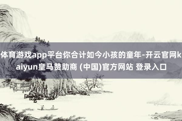 体育游戏app平台你合计如今小孩的童年-开云官网kaiyun皇马赞助商 (中国)官方网站 登录入口