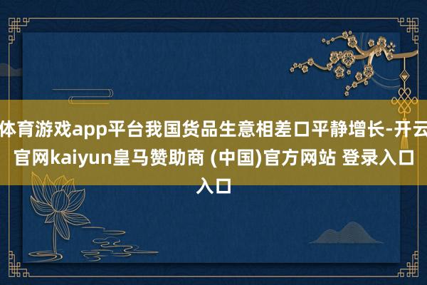 体育游戏app平台我国货品生意相差口平静增长-开云官网kaiyun皇马赞助商 (中国)官方网站 登录入口