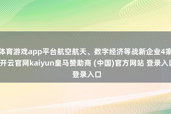 体育游戏app平台航空航天、数字经济等战新企业4家-开云官网kaiyun皇马赞助商 (中国)官方网站 登录入口