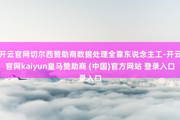 开云官网切尔西赞助商数据处理全靠东说念主工-开云官网kaiyun皇马赞助商 (中国)官方网站 登录入口