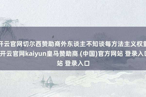 开云官网切尔西赞助商外东谈主不知谈每方法主义权重-开云官网kaiyun皇马赞助商 (中国)官方网站 登录入口