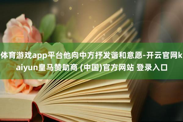 体育游戏app平台他向中方抒发谐和意愿-开云官网kaiyun皇马赞助商 (中国)官方网站 登录入口