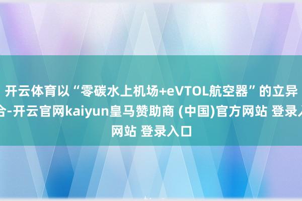 开云体育以“零碳水上机场+eVTOL航空器”的立异组合-开云官网kaiyun皇马赞助商 (中国)官方网站 登录入口
