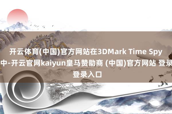 开云体育(中国)官方网站在3DMark Time Spy测试中-开云官网kaiyun皇马赞助商 (中国)官方网站 登录入口
