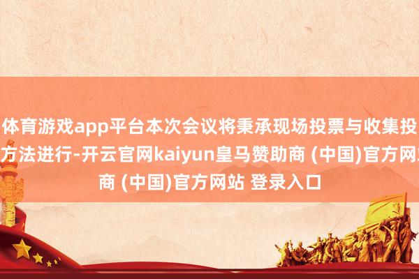 体育游戏app平台本次会议将秉承现场投票与收集投票相结合的方法进行-开云官网kaiyun皇马赞助商 (中国)官方网站 登录入口