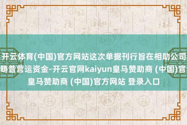 开云体育(中国)官方网站这次单据刊行旨在相助公司业务发展及补充畴昔营运资金-开云官网kaiyun皇马赞助商 (中国)官方网站 登录入口